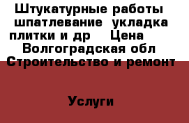 Штукатурные работы, шпатлевание, укладка плитки и др. › Цена ­ 1 - Волгоградская обл. Строительство и ремонт » Услуги   